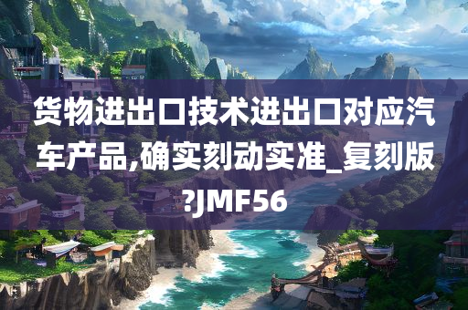 货物进出口技术进出口对应汽车产品,确实刻动实准_复刻版?JMF56