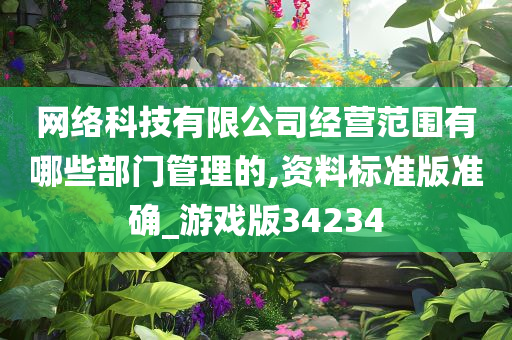 网络科技有限公司经营范围有哪些部门管理的,资料标准版准确_游戏版34234