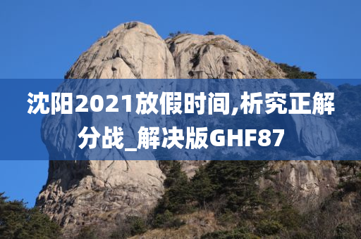 沈阳2021放假时间,析究正解分战_解决版GHF87