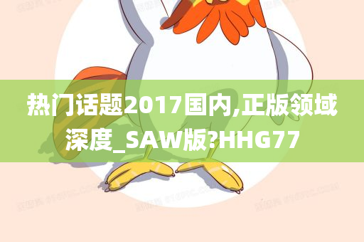 热门话题2017国内,正版领域深度_SAW版?HHG77