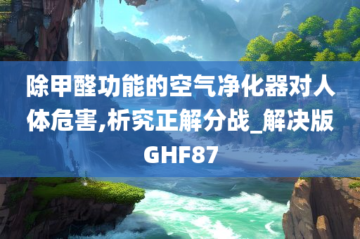 除甲醛功能的空气净化器对人体危害,析究正解分战_解决版GHF87