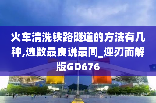 火车清洗铁路隧道的方法有几种,选数最良说最同_迎刃而解版GD676