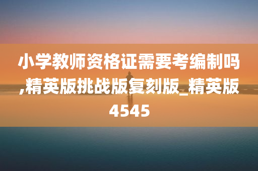 小学教师资格证需要考编制吗,精英版挑战版复刻版_精英版4545