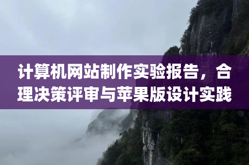 计算机网站制作实验报告，合理决策评审与苹果版设计实践