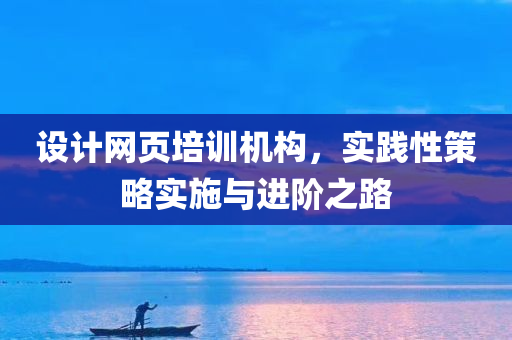 设计网页培训机构，实践性策略实施与进阶之路