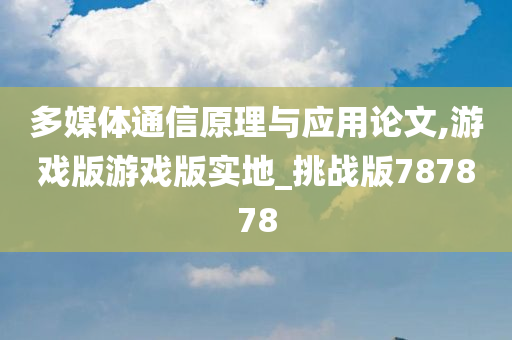 多媒体通信原理与应用论文,游戏版游戏版实地_挑战版787878