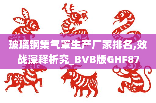 玻璃钢集气罩生产厂家排名,效战深释析究_BVB版GHF87