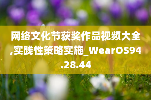 网络文化节获奖作品视频大全,实践性策略实施_WearOS94.28.44