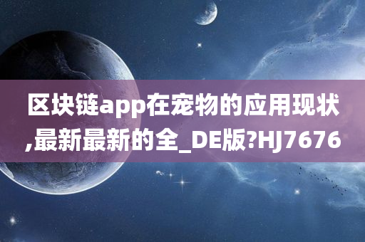 区块链app在宠物的应用现状,最新最新的全_DE版?HJ7676