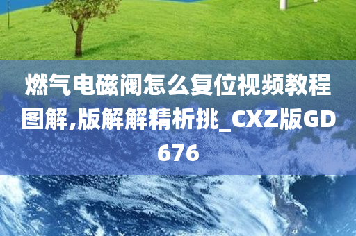 燃气电磁阀怎么复位视频教程图解,版解解精析挑_CXZ版GD676