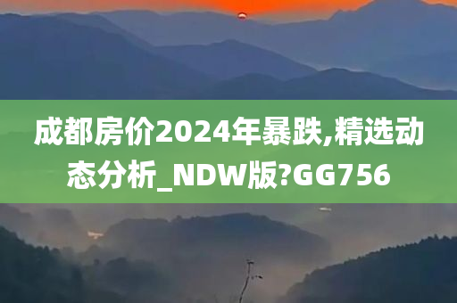 成都房价2024年暴跌,精选动态分析_NDW版?GG756