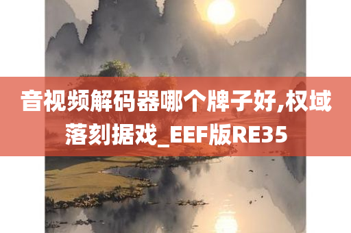 音视频解码器哪个牌子好,权域落刻据戏_EEF版RE35