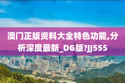 澳门正版资料大全特色功能,分析深度最新_DG版?JJ555