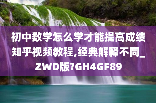 初中数学怎么学才能提高成绩知乎视频教程,经典解释不同_ZWD版?GH4GF89