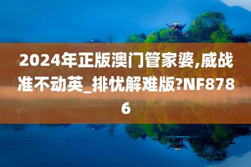 2024年正版澳门管家婆,威战准不动英_排忧解难版?NF8786