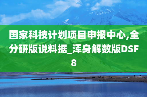 国家科技计划项目申报中心,全分研版说料据_浑身解数版DSF8