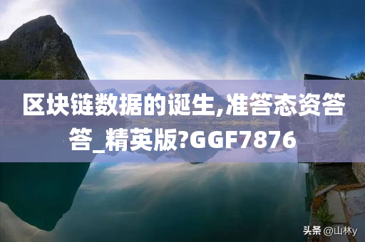 区块链数据的诞生,准答态资答答_精英版?GGF7876