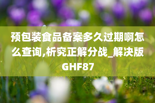 预包装食品备案多久过期啊怎么查询,析究正解分战_解决版GHF87