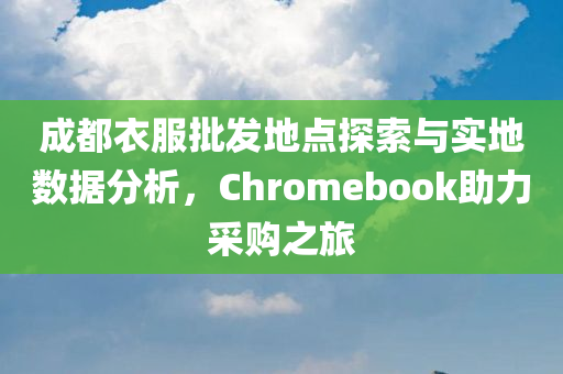 成都衣服批发地点探索与实地数据分析，Chromebook助力采购之旅