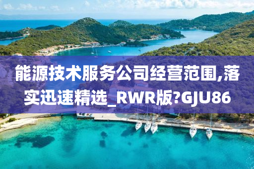 能源技术服务公司经营范围,落实迅速精选_RWR版?GJU86