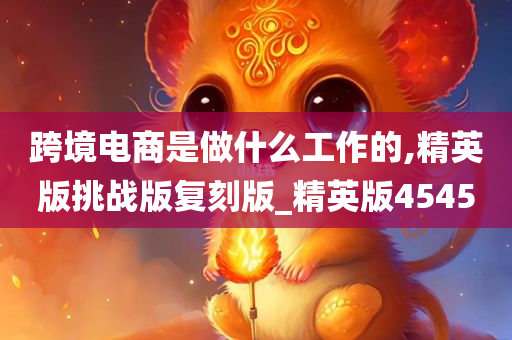 跨境电商是做什么工作的,精英版挑战版复刻版_精英版4545