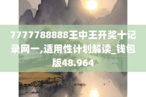 7777788888王中王开奖十记录网一,适用性计划解读_钱包版48.964