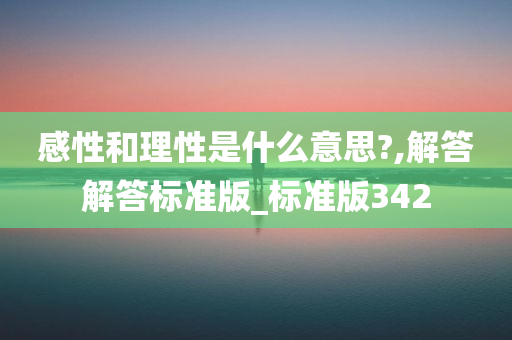 感性和理性是什么意思?,解答解答标准版_标准版342