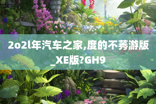 2o2l年汽车之家,度的不莠游版_XE版?GH9