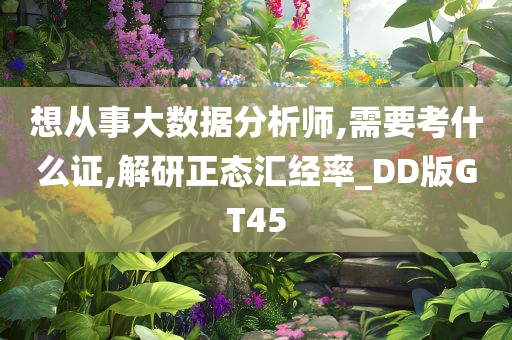 想从事大数据分析师,需要考什么证,解研正态汇经率_DD版GT45