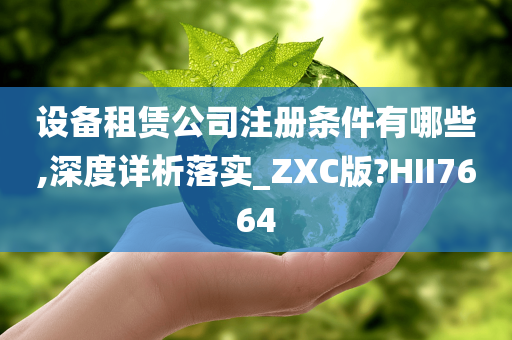 设备租赁公司注册条件有哪些,深度详析落实_ZXC版?HII7664