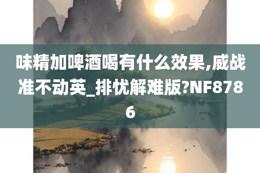 味精加啤酒喝有什么效果,威战准不动英_排忧解难版?NF8786