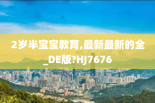 2岁半宝宝教育,最新最新的全_DE版?HJ7676