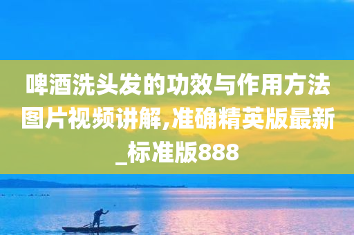 啤酒洗头发的功效与作用方法图片视频讲解,准确精英版最新_标准版888