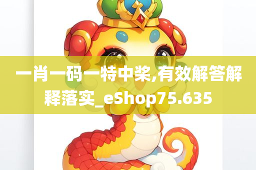 一肖一码一特中桨,有效解答解释落实_eShop75.635