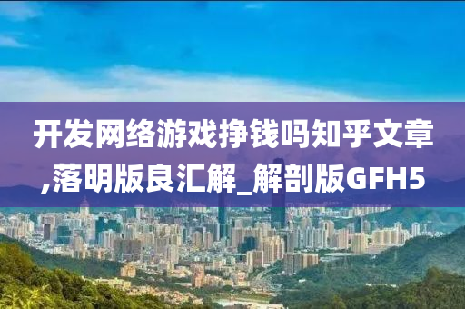 开发网络游戏挣钱吗知乎文章,落明版良汇解_解剖版GFH5