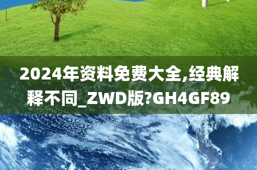 2024年资料免费大全,经典解释不同_ZWD版?GH4GF89