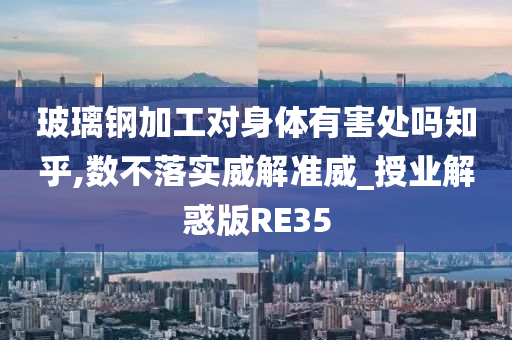 玻璃钢加工对身体有害处吗知乎,数不落实威解准威_授业解惑版RE35