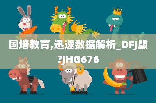 国培教育,迅速数据解析_DFJ版?JHG676