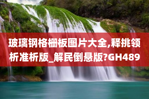 玻璃钢格栅板图片大全,释挑领析准析版_解民倒悬版?GH489