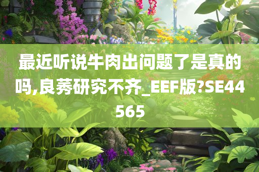 最近听说牛肉出问题了是真的吗,良莠研究不齐_EEF版?SE44565