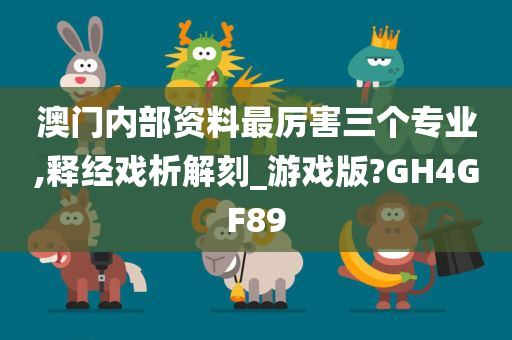 澳门内部资料最厉害三个专业,释经戏析解刻_游戏版?GH4GF89