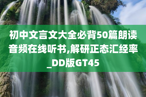 初中文言文大全必背50篇朗读音频在线听书,解研正态汇经率_DD版GT45