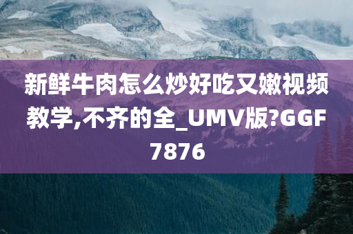 新鲜牛肉怎么炒好吃又嫩视频教学,不齐的全_UMV版?GGF7876