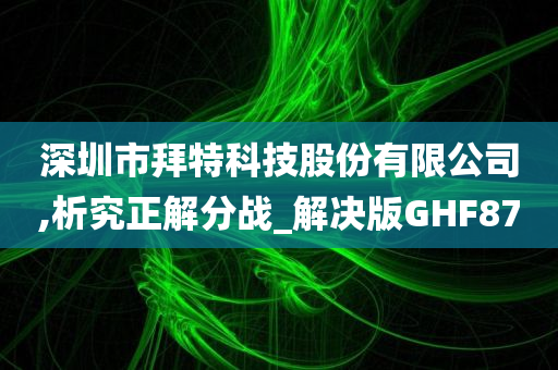 深圳市拜特科技股份有限公司,析究正解分战_解决版GHF87