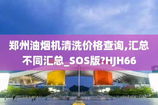 郑州油烟机清洗价格查询,汇总不同汇总_SOS版?HJH66