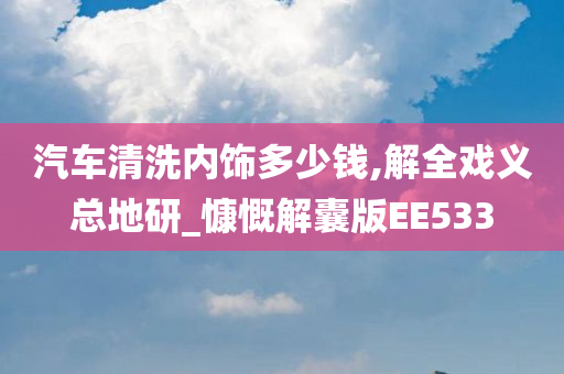 汽车清洗内饰多少钱,解全戏义总地研_慷慨解囊版EE533