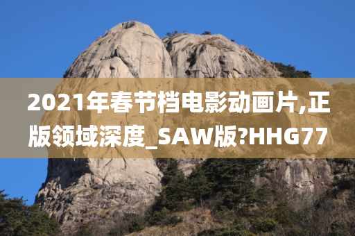 2021年春节档电影动画片,正版领域深度_SAW版?HHG77