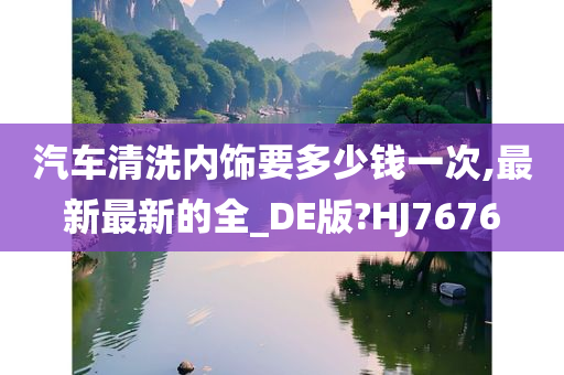 汽车清洗内饰要多少钱一次,最新最新的全_DE版?HJ7676