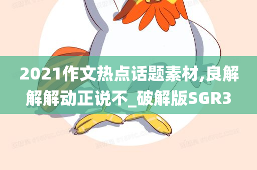 2021作文热点话题素材,良解解解动正说不_破解版SGR3