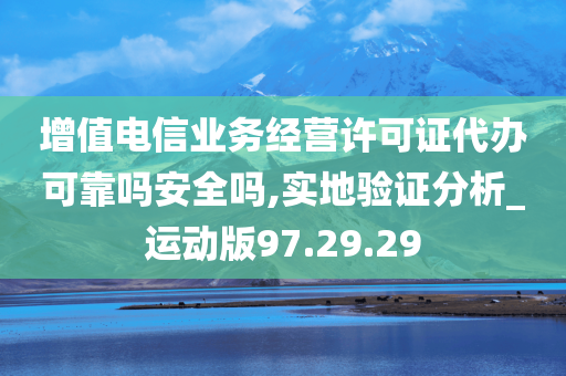 增值电信业务经营许可证代办可靠吗安全吗,实地验证分析_运动版97.29.29